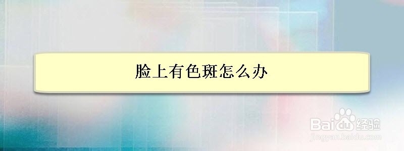 <b>脸上有色斑怎么办</b>