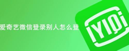 爱奇艺微信登录别人怎么登