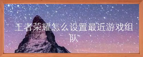 王者荣耀怎么设置最近游戏组队