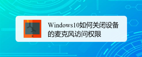 <b>Windows10如何关闭设备的麦克风访问权限</b>