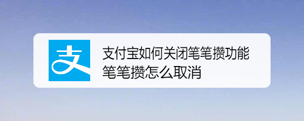 <b>支付宝如何关闭笔笔攒功能 笔笔攒怎么取消</b>