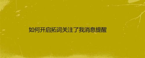 如何开启拓词关注了我消息提醒