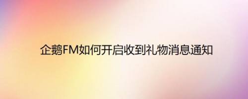 企鹅FM如何开启收到礼物消息通知