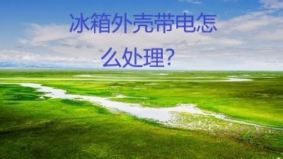 冰箱外壳带电怎么处理
