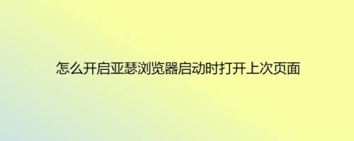 怎么开启亚瑟浏览器启动时打开上次页面