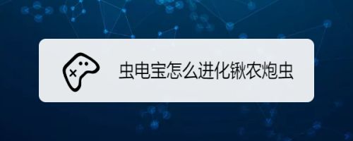 虫电宝怎么进化锹农炮虫 百度经验