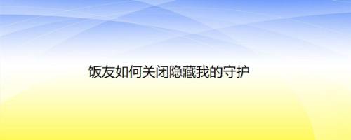 饭友如何关闭隐藏我的守护
