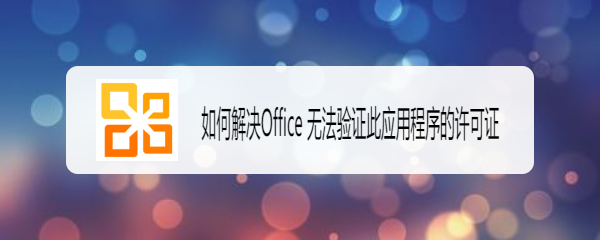 <b>如何解决Office 无法验证此应用程序的许可证</b>