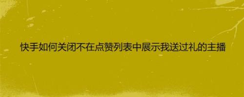 快手如何关闭不在点赞列表中展示我送过礼的主播