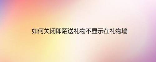 如何关闭即陌送礼物不显示在礼物墙