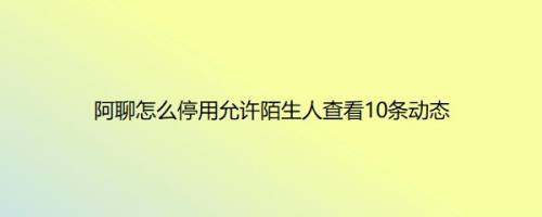 阿聊怎么停用允许陌生人查看10条动态