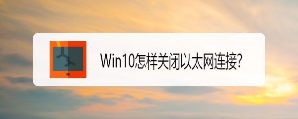 <b>Win10怎样关闭以太网连接</b>