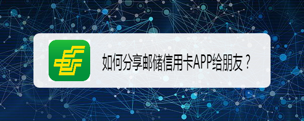 <b>如何分享邮储信用卡APP给朋友</b>