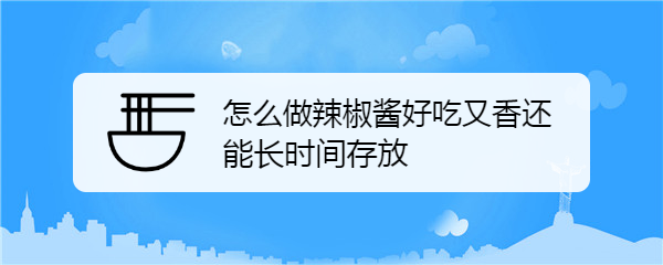 怎么做辣椒酱好吃又香还能长时间存放