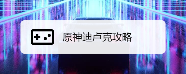 原神迪卢克攻略