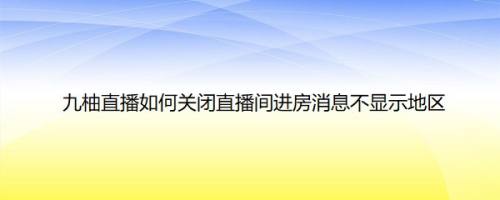 九柚直播如何关闭直播间进房消息不显示地区