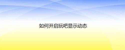 如何开启玩吧显示动态