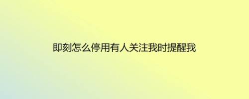即刻怎么停用有人关注我时提醒我