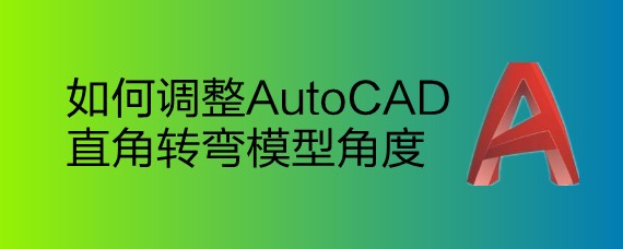 <b>如何调整AutoCAD直角转弯模型角度</b>