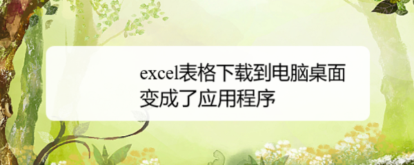 <b>excel表格下载到电脑桌面变成了应用程序</b>