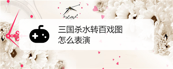 三国杀水转百戏图怎么表演