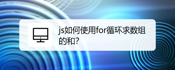 <b>js如何使用for循环求数组的和</b>