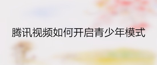 腾讯视频如何开启青少年模式
