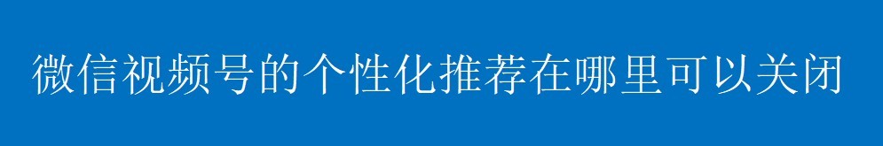 微信视频号的个性化推荐在哪里可以关闭