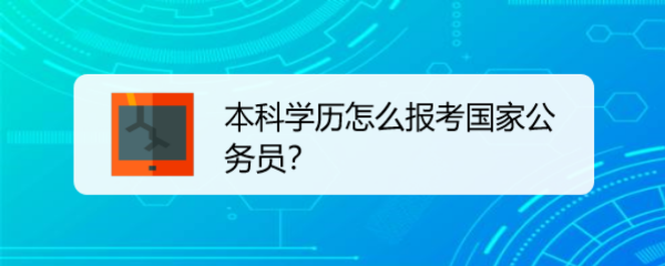 <b>本科学历怎么报考国家公务员</b>