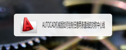 AUTOCAD机械版如何绘制两条直线的对称中心线