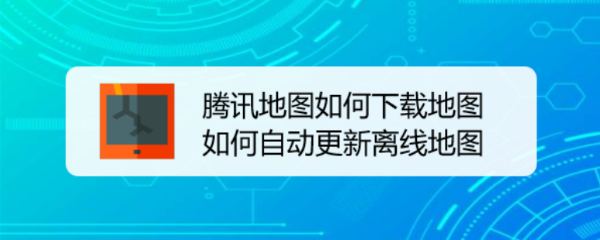 腾讯地图如何下载地图 如何自动更新离线地图