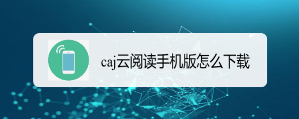 <b>caj云阅读手机版怎么下载</b>