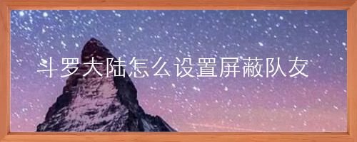 斗罗大陆怎么设置屏蔽队友