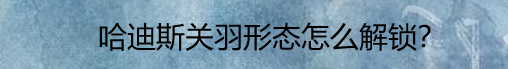 哈迪斯游戏中关羽形态怎么解锁
