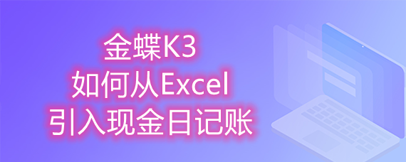 金蝶K3如何从Excel引入现金日记账