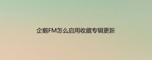 企鹅FM怎么启用收藏专辑更新