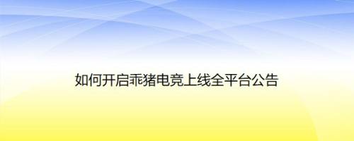 如何开启乖猪电竞上线全平台公告