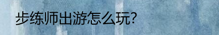 步练师出游怎么玩