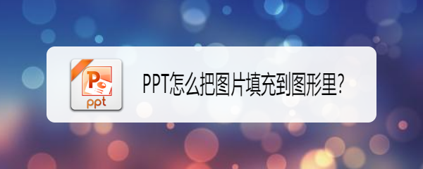 <b>PPT怎么把图片填充到图形里</b>