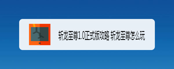 斩龙至尊1.0正式版攻略 斩龙至尊怎么玩