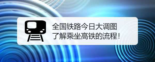 <b>全国铁路今日大调图 了解乘坐高铁的流程！</b>