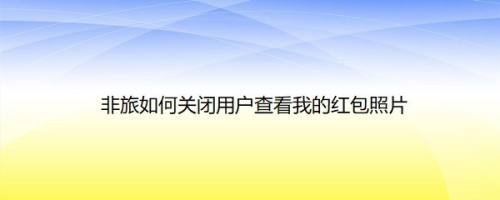非旅如何关闭用户查看我的红包照片