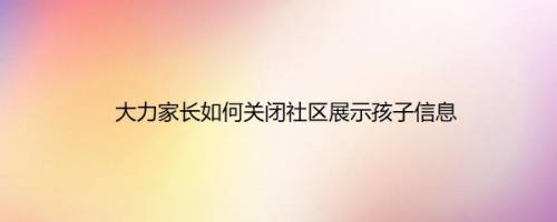 大力家长如何关闭社区展示孩子信息