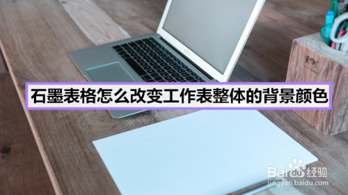 石墨表格怎么改变工作表整体的背景颜色 百度经验