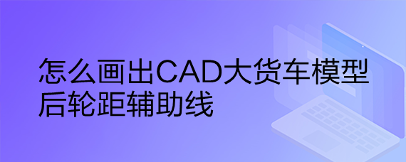 <b>怎么画出CAD大货车模型后轮距辅助线</b>