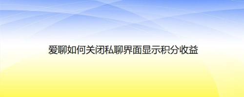 爱聊如何关闭私聊界面显示积分收益