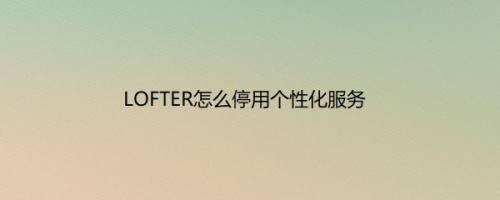 LOFTER怎么停用个性化服务