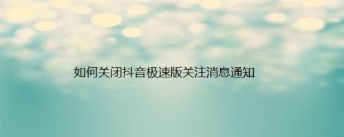 如何关闭抖音极速版关注消息通知