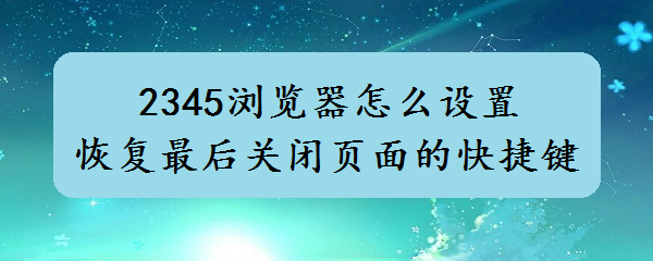 <b>2345浏览器怎么设置恢复最后关闭页面的快捷键</b>