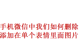 <b>手机微信中我们如何删除添加在单个表情里面图片</b>